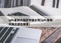 ipfs星际大陆区块链公司[ipfs星际大陆总部在哪里]