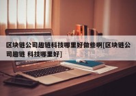 区块链公司趣链科技哪里好做些啊[区块链公司趣链 科技哪里好]