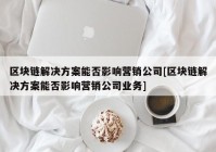 区块链解决方案能否影响营销公司[区块链解决方案能否影响营销公司业务]