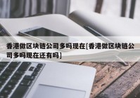 香港做区块链公司多吗现在[香港做区块链公司多吗现在还有吗]