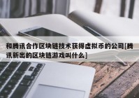 和腾讯合作区块链技术获得虚拟币的公司[腾讯新出的区块链游戏叫什么]