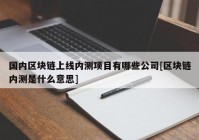 国内区块链上线内测项目有哪些公司[区块链内测是什么意思]