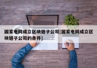 国家电网成立区块链子公司[国家电网成立区块链子公司的条件]