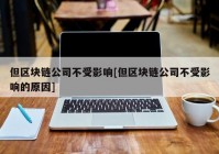 但区块链公司不受影响[但区块链公司不受影响的原因]