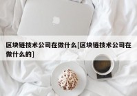 区块链技术公司在做什么[区块链技术公司在做什么的]