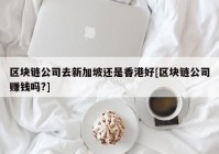 区块链公司去新加坡还是香港好[区块链公司赚钱吗?]