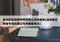 深圳新区块链专利代理公司有哪些[深圳新区块链专利代理公司有哪些地方]