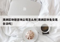 澳洲区块链咨询公司怎么样[澳洲区块兔交易合法吗]