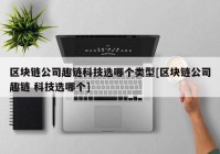 区块链公司趣链科技选哪个类型[区块链公司趣链 科技选哪个]