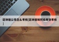 区块链公司怎么考核[区块链如何应用到考核]