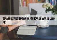 区块链公司需要做市商吗[区块链公司好注册吗]