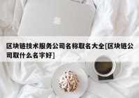 区块链技术服务公司名称取名大全[区块链公司取什么名字好]