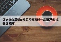 区块链交易所办理公司哪家好一点[区块链证券交易所]