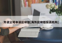 外资公司申请区块链[海外区块链投资机构]