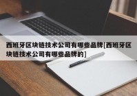 西班牙区块链技术公司有哪些品牌[西班牙区块链技术公司有哪些品牌的]