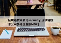 区块链技术公司security[区块链技术公司多维度金服MDX]